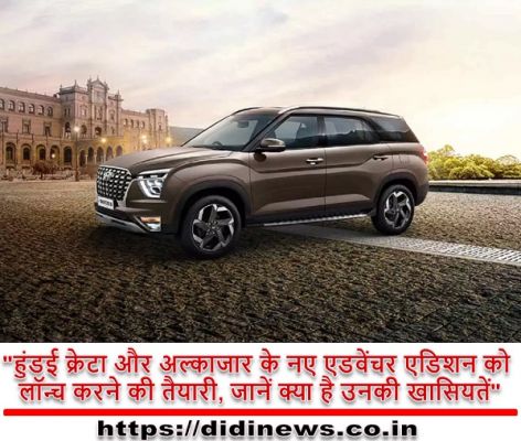 "हुंडई क्रेटा और अल्काजार के नए एडवेंचर एडिशन को लॉन्च करने की तैयारी, जानें क्या है उनकी खासियतें"