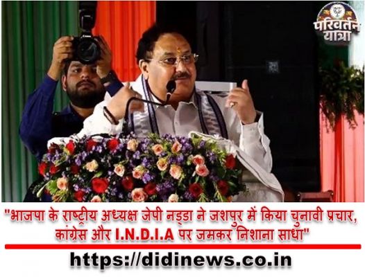 "भाजपा के राष्ट्रीय अध्यक्ष जेपी नड्डा ने जशपुर में किया चुनावी प्रचार, कांग्रेस और I.N.D.I.A पर जमकर निशाना साधा"