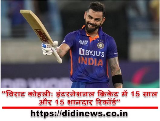 "विराट कोहली: इंटरनेशनल क्रिकेट में 15 साल और 15 शानदार रिकॉर्ड"